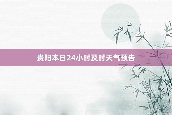 贵阳本日24小时及时天气预告