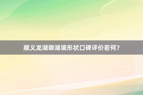 顺义龙湖御湖境形状口碑评价若何？