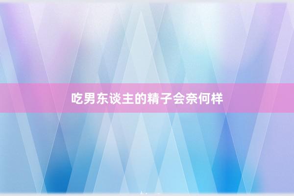 吃男东谈主的精子会奈何样