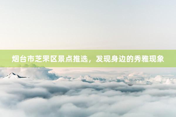 烟台市芝罘区景点推选，发现身边的秀雅现象