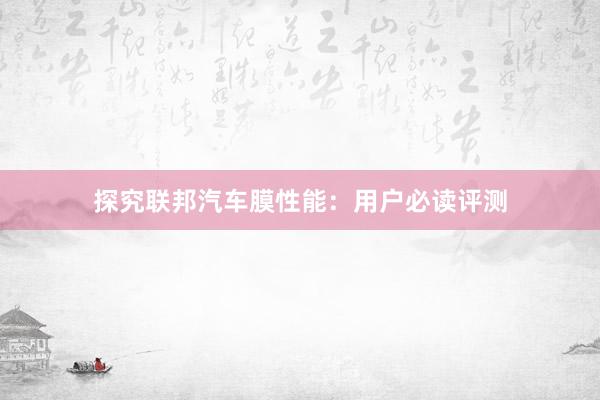 探究联邦汽车膜性能：用户必读评测