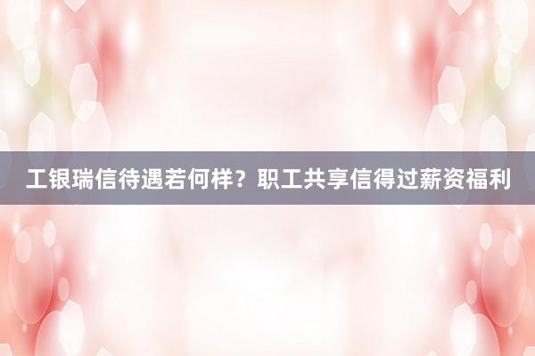 工银瑞信待遇若何样？职工共享信得过薪资福利