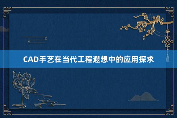 CAD手艺在当代工程遐想中的应用探求