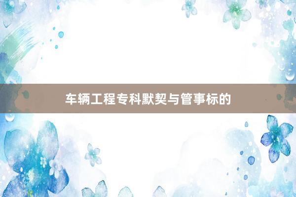 车辆工程专科默契与管事标的