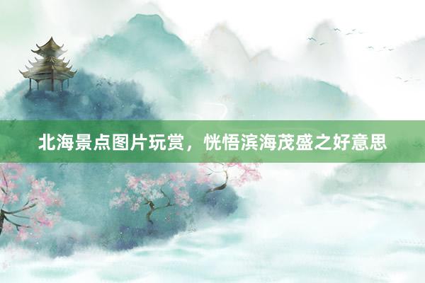 北海景点图片玩赏，恍悟滨海茂盛之好意思