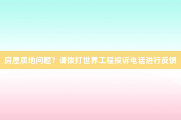 房屋质地问题？请拨打世界工程投诉电话进行反馈