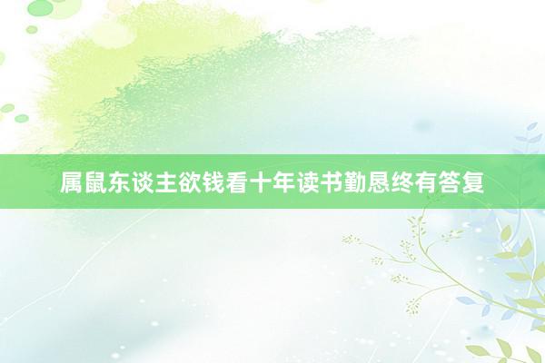 属鼠东谈主欲钱看十年读书勤恳终有答复
