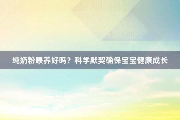 纯奶粉喂养好吗？科学默契确保宝宝健康成长